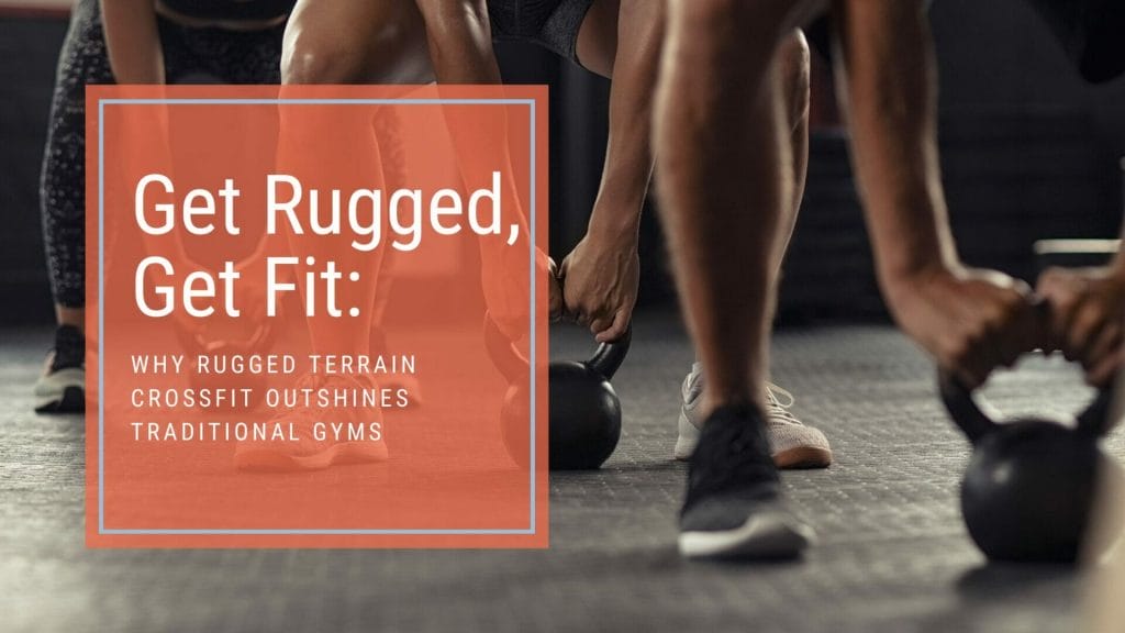 Get Rugged, Get Fit: Why Rugged Terrain CrossFit Outshines Traditional Gyms
